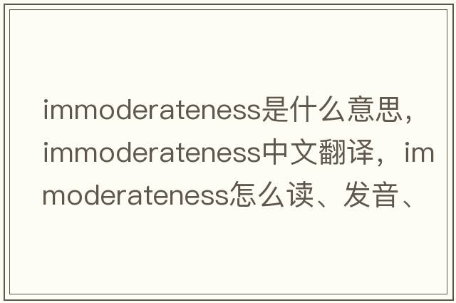 immoderateness是什么意思，immoderateness中文翻譯，immoderateness怎么讀、發(fā)音、用法及例句