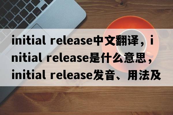 initial release中文翻譯，initial release是什么意思，initial release發(fā)音、用法及例句