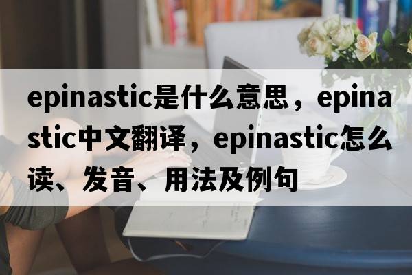 epinastic是什么意思，epinastic中文翻譯，epinastic怎么讀、發(fā)音、用法及例句