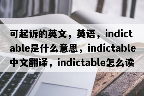 可起訴的英文，英語，indictable是什么意思，indictable中文翻譯，indictable怎么讀、發(fā)音、用法及例句