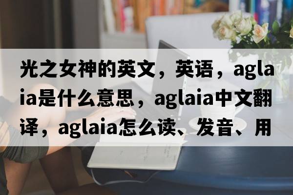 光之女神的英文，英語(yǔ)，Aglaia是什么意思，Aglaia中文翻譯，Aglaia怎么讀、發(fā)音、用法及例句