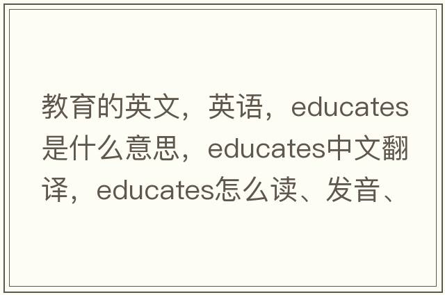 教育的英文，英語(yǔ)，educates是什么意思，educates中文翻譯，educates怎么讀、發(fā)音、用法及例句