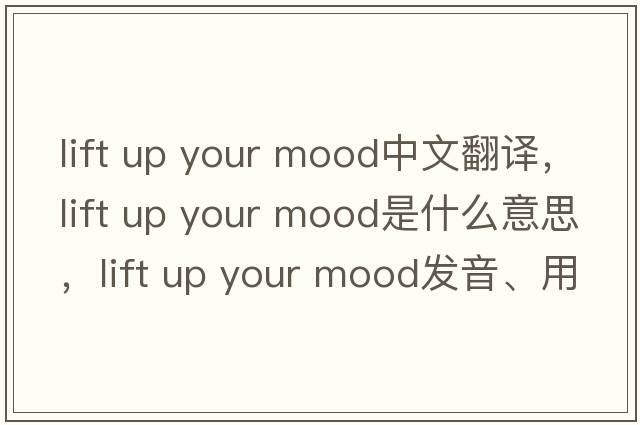 lift up your mood中文翻譯，lift up your mood是什么意思，lift up your mood發(fā)音、用法及例句