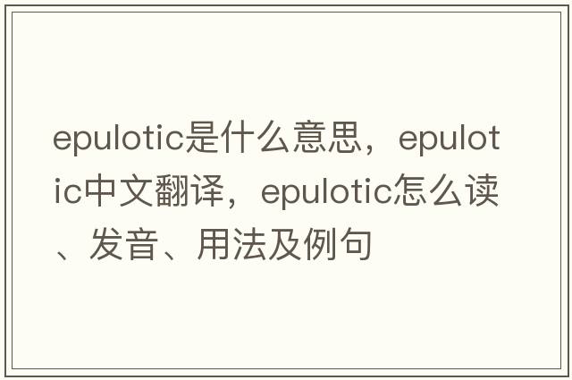 epulotic是什么意思，epulotic中文翻譯，epulotic怎么讀、發(fā)音、用法及例句