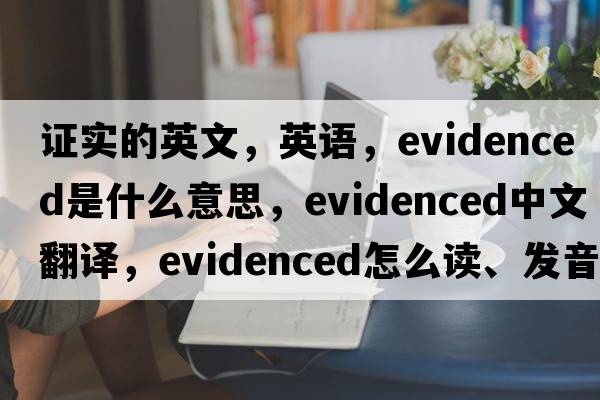 證實的英文，英語，evidenced是什么意思，evidenced中文翻譯，evidenced怎么讀、發(fā)音、用法及例句