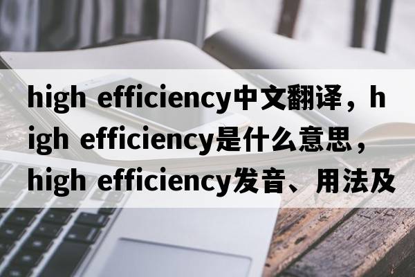 high efficiency中文翻譯，high efficiency是什么意思，high efficiency發(fā)音、用法及例句