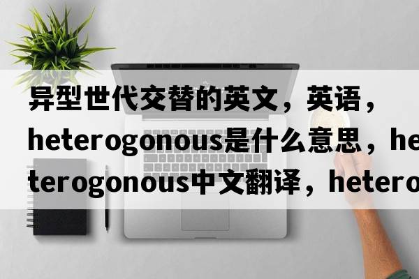 異型世代交替的英文，英語(yǔ)，heterogonous是什么意思，heterogonous中文翻譯，heterogonous怎么讀、發(fā)音、用法及例句