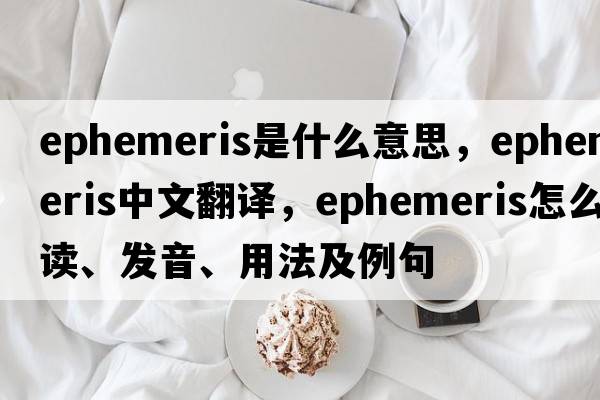 ephemeris是什么意思，ephemeris中文翻譯，ephemeris怎么讀、發(fā)音、用法及例句