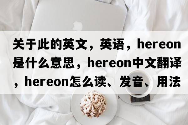 關(guān)于此的英文，英語，hereon是什么意思，hereon中文翻譯，hereon怎么讀、發(fā)音、用法及例句