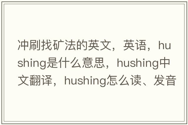 沖刷找礦法的英文，英語，hushing是什么意思，hushing中文翻譯，hushing怎么讀、發(fā)音、用法及例句