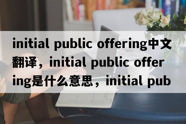 initial public offering中文翻譯，initial public offering是什么意思，initial public offering發(fā)音、用法及例句