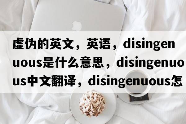 虛偽的英文，英語，disingenuous是什么意思，disingenuous中文翻譯，disingenuous怎么讀、發(fā)音、用法及例句