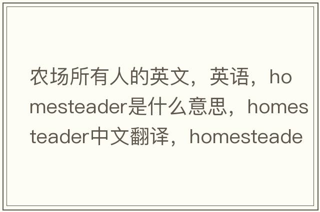 農(nóng)場(chǎng)所有人的英文，英語(yǔ)，homesteader是什么意思，homesteader中文翻譯，homesteader怎么讀、發(fā)音、用法及例句
