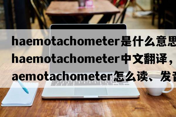haemotachometer是什么意思，haemotachometer中文翻譯，haemotachometer怎么讀、發(fā)音、用法及例句