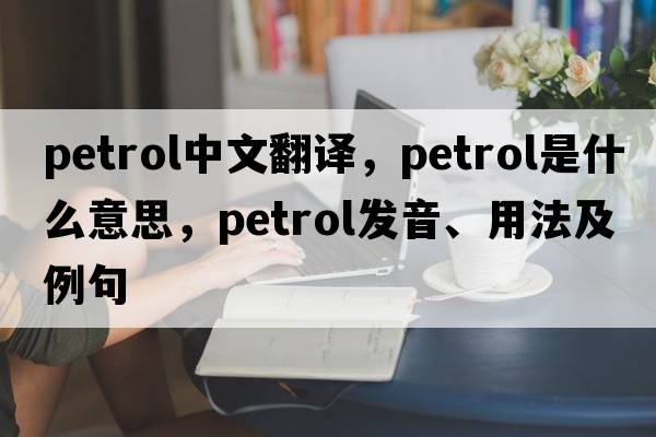 petrol中文翻譯，petrol是什么意思，petrol發(fā)音、用法及例句