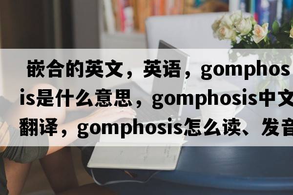  嵌合的英文，英語(yǔ)，gomphosis是什么意思，gomphosis中文翻譯，gomphosis怎么讀、發(fā)音、用法及例句