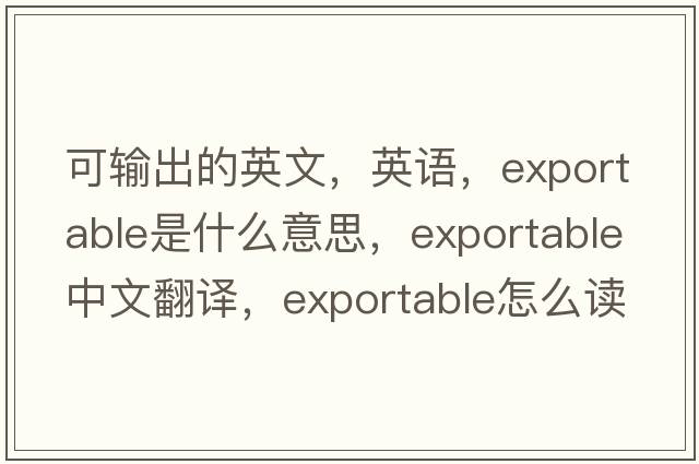 可輸出的英文，英語，exportable是什么意思，exportable中文翻譯，exportable怎么讀、發(fā)音、用法及例句