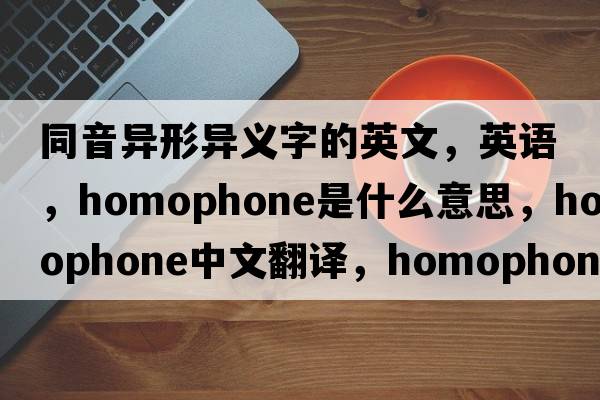 同音異形異義字的英文，英語，homophone是什么意思，homophone中文翻譯，homophone怎么讀、發(fā)音、用法及例句