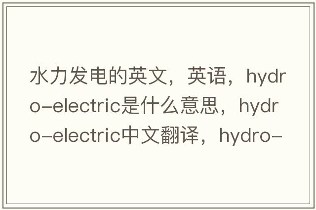 水力發(fā)電的英文，英語，hydro-electric是什么意思，hydro-electric中文翻譯，hydro-electric怎么讀、發(fā)音、用法及例句