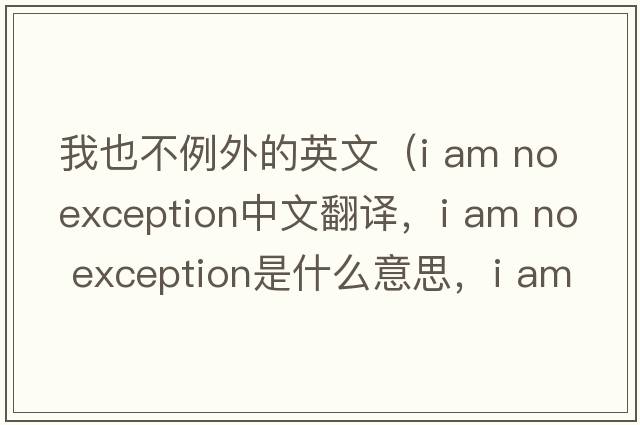 我也不例外的英文（i am no exception中文翻譯，i am no exception是什么意思，i am no exception發(fā)音、用法及例句）