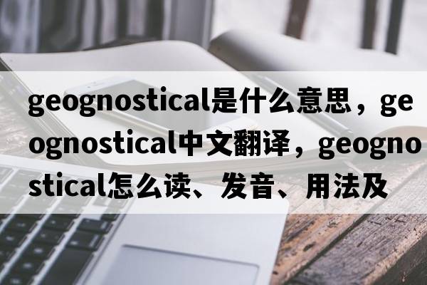 geognostical是什么意思，geognostical中文翻譯，geognostical怎么讀、發(fā)音、用法及例句