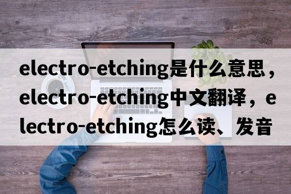 electro-etching是什么意思，electro-etching中文翻譯，electro-etching怎么讀、發(fā)音、用法及例句