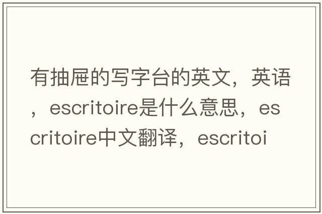 有抽屜的寫(xiě)字臺(tái)的英文，英語(yǔ)，escritoire是什么意思，escritoire中文翻譯，escritoire怎么讀、發(fā)音、用法及例句