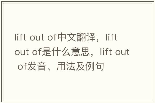 lift out of中文翻譯，lift out of是什么意思，lift out of發(fā)音、用法及例句
