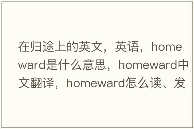 在歸途上的英文，英語(yǔ)，homeward是什么意思，homeward中文翻譯，homeward怎么讀、發(fā)音、用法及例句