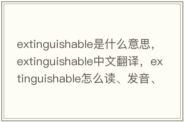 extinguishable是什么意思，extinguishable中文翻譯，extinguishable怎么讀、發(fā)音、用法及例句