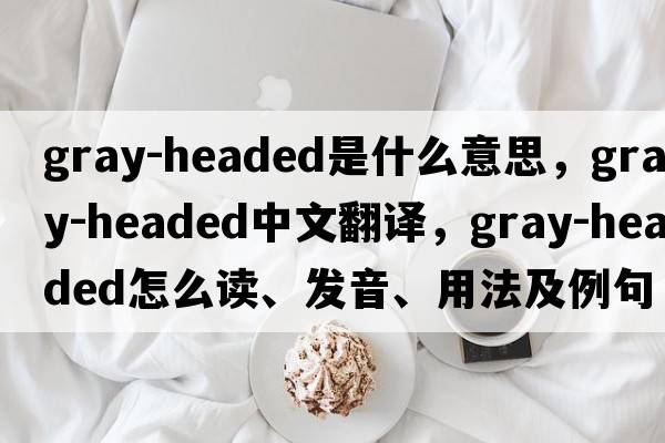 gray-headed是什么意思，gray-headed中文翻譯，gray-headed怎么讀、發(fā)音、用法及例句