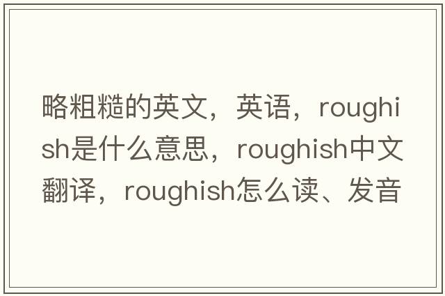 略粗糙的英文，英語，roughish是什么意思，roughish中文翻譯，roughish怎么讀、發(fā)音、用法及例句