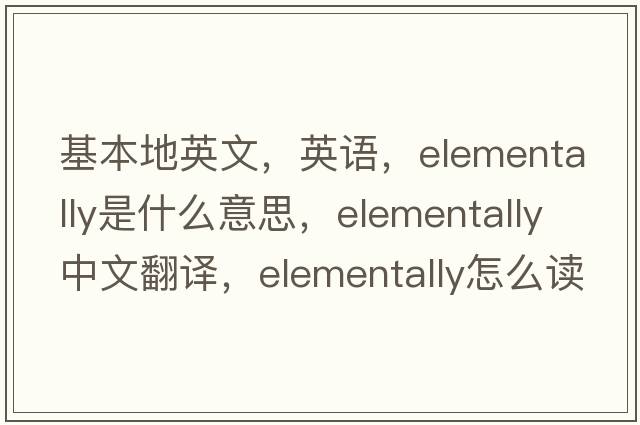 基本地英文，英語，elementally是什么意思，elementally中文翻譯，elementally怎么讀、發(fā)音、用法及例句