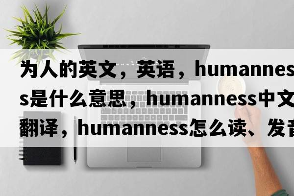 為人的英文，英語(yǔ)，humanness是什么意思，humanness中文翻譯，humanness怎么讀、發(fā)音、用法及例句