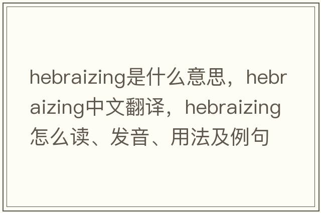 Hebraizing是什么意思，Hebraizing中文翻譯，Hebraizing怎么讀、發(fā)音、用法及例句