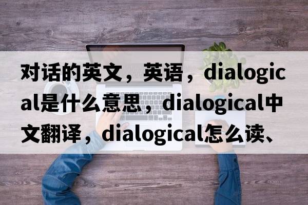 對(duì)話的英文，英語，dialogical是什么意思，dialogical中文翻譯，dialogical怎么讀、發(fā)音、用法及例句