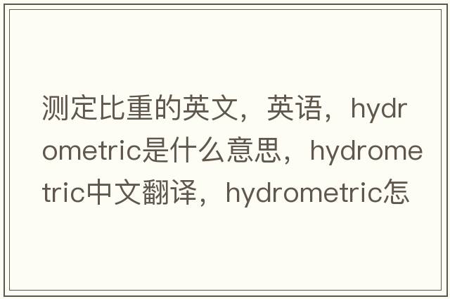 測(cè)定比重的英文，英語(yǔ)，hydrometric是什么意思，hydrometric中文翻譯，hydrometric怎么讀、發(fā)音、用法及例句