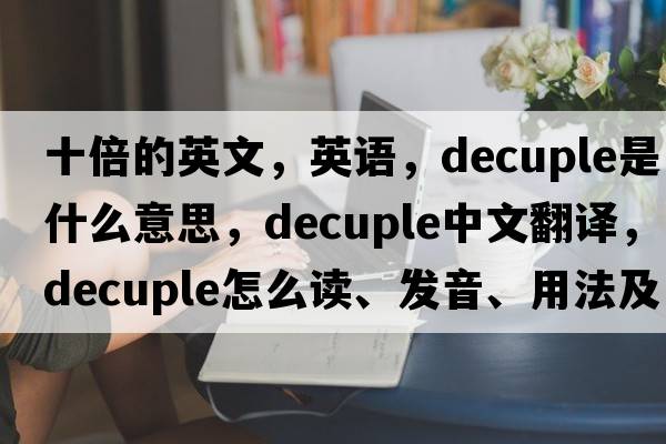 十倍的英文，英語(yǔ)，decuple是什么意思，decuple中文翻譯，decuple怎么讀、發(fā)音、用法及例句