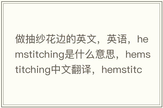 做抽紗花邊的英文，英語，hemstitching是什么意思，hemstitching中文翻譯，hemstitching怎么讀、發(fā)音、用法及例句