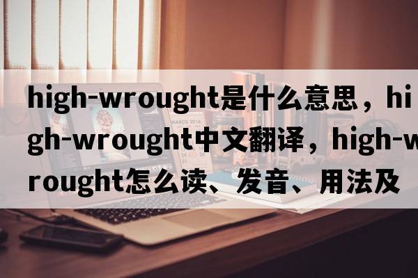 high-wrought是什么意思，high-wrought中文翻譯，high-wrought怎么讀、發(fā)音、用法及例句