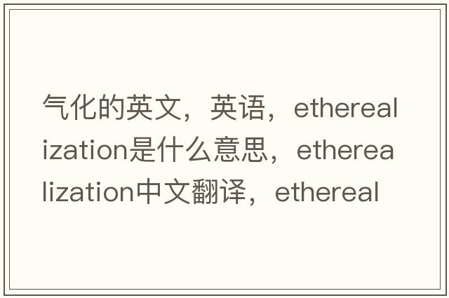 氣化的英文，英語(yǔ)，etherealization是什么意思，etherealization中文翻譯，etherealization怎么讀、發(fā)音、用法及例句