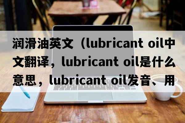 潤滑油英文（lubricant oil中文翻譯，lubricant oil是什么意思，lubricant oil發(fā)音、用法及例句）