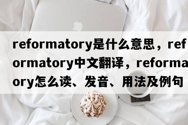 reformatory是什么意思，reformatory中文翻譯，reformatory怎么讀、發(fā)音、用法及例句