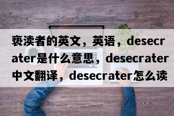 褻瀆者的英文，英語(yǔ)，desecrater是什么意思，desecrater中文翻譯，desecrater怎么讀、發(fā)音、用法及例句