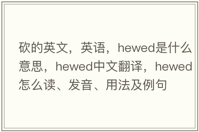 砍的英文，英語，hewed是什么意思，hewed中文翻譯，hewed怎么讀、發(fā)音、用法及例句