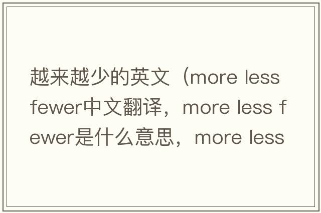 越來越少的英文（more less fewer中文翻譯，more less fewer是什么意思，more less fewer發(fā)音、用法及例句）