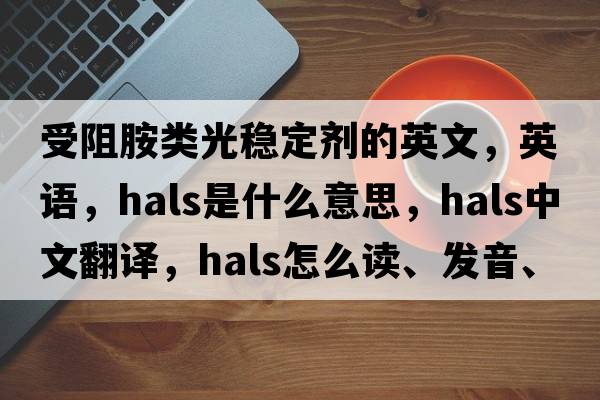 受阻胺類光穩(wěn)定劑的英文，英語，HALS是什么意思，HALS中文翻譯，HALS怎么讀、發(fā)音、用法及例句