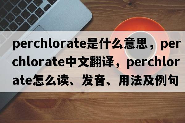 perchlorate是什么意思，perchlorate中文翻譯，perchlorate怎么讀、發(fā)音、用法及例句
