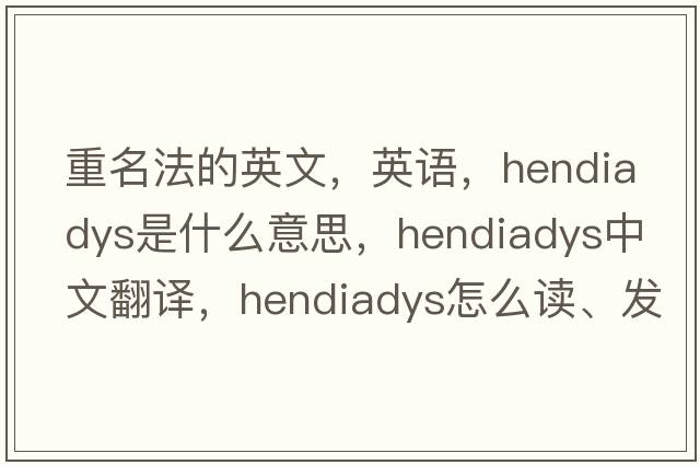 重名法的英文，英語(yǔ)，hendiadys是什么意思，hendiadys中文翻譯，hendiadys怎么讀、發(fā)音、用法及例句