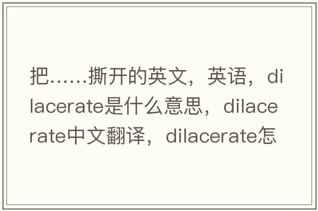 把……撕開(kāi)的英文，英語(yǔ)，dilacerate是什么意思，dilacerate中文翻譯，dilacerate怎么讀、發(fā)音、用法及例句